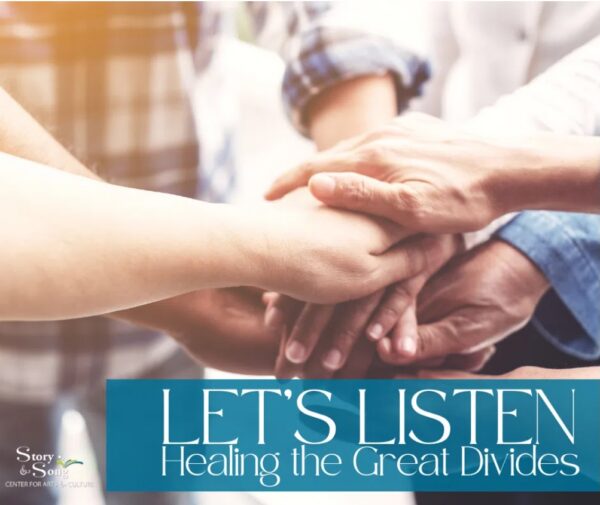 Several hands of diverse people are stacked together in a gesture of unity. Text at the bottom reads, LETS LISTEN Healing the Great Divides. The Story & Song Center for Arts & Culture logo appears in the corner.
